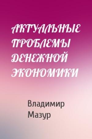 Обложка книги «АКТУАЛЬНЫЕ ПРОБЛЕМЫ ДЕНЕЖНОЙ ЭКОНОМИКИ» — Владимир Мазур