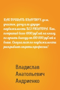 КАК ПРОДАТЬ КВАРТИРУ, дом, участок, дачу или другую недвижимость БЕЗ РИЭЛТОРА. Как, потратив всего 1000 рублей на книгу, получить выгоду от 100 000 рублей и выше. Специалист по недвижимости раскрывает секреты профессии!