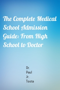 The Complete Medical School Admission Guide: From High School to Doctor