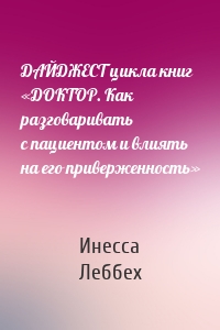 ДАЙДЖЕСТ цикла книг «ДОКТОР. Как разговаривать с пациентом и влиять на его приверженность»