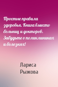 Простые правила здоровья. Книга вместо больниц и докторов. Забудьте о поликлиниках и болезнях!