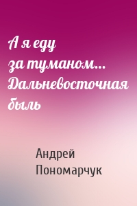 А я еду за туманом… Дальневосточная быль