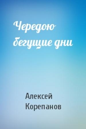 Обложка книги «Чередою бегущие дни» — Алексей Корепанов