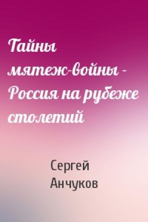 Обложка книги «Тайны мятеж-войны - Россия на рубеже столетий» — Сергей Анчуков