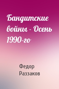 Федор Раззаков - Бандитские войны - Осень 1990-го