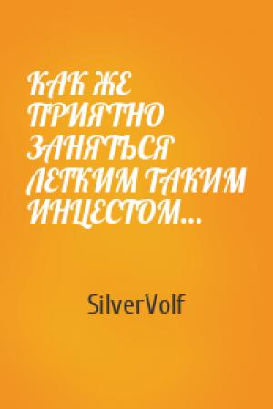 Обложка книги «КАК ЖЕ ПРИЯТНО ЗАНЯТЬСЯ ЛЕГКИМ ТАКИМ ИНЦЕСТОМ…» — SilverVolf