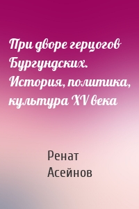 При дворе герцогов Бургундских. История, политика, культура XV века