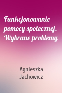 Funkcjonowanie pomocy społecznej. Wybrane problemy