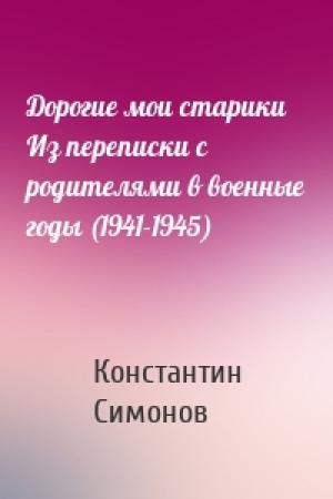 Обложка книги «Дорогие мои старики Из переписки с родителями в военные годы (1941-1945)» — Константин Симонов