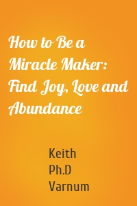 How to Be a Miracle Maker: Find Joy, Love and Abundance
