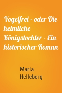 Vogelfrei - oder Die heimliche Königstochter - Ein historischer Roman