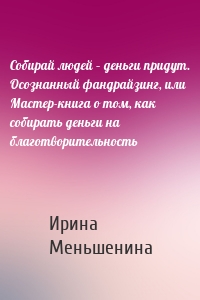 Собирай людей – деньги придут. Осознанный фандрайзинг, или Мастер-книга о том, как собирать деньги на благотворительность