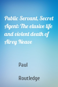 Public Servant, Secret Agent: The elusive life and violent death of Airey Neave