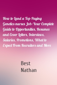 How to Land a Top-Paying Genetics nurses Job: Your Complete Guide to Opportunities, Resumes and Cover Letters, Interviews, Salaries, Promotions, What to Expect From Recruiters and More