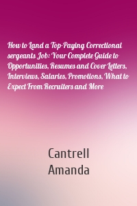 How to Land a Top-Paying Correctional sergeants Job: Your Complete Guide to Opportunities, Resumes and Cover Letters, Interviews, Salaries, Promotions, What to Expect From Recruiters and More