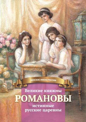 Обложка книги «Великие княжны Романовы – истинные русские царевны» — Анастасия Чернова