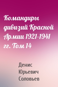 Командиры дивизий Красной Армии 1921-1941 гг. Том 14