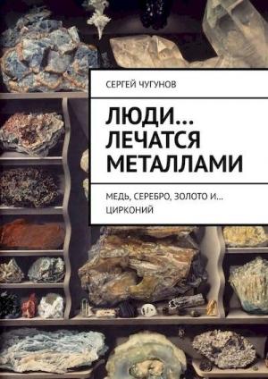 Обложка книги «Люди… лечатся металлами. Медь, серебро, золото и… цирконий» — Сергей Чугунов