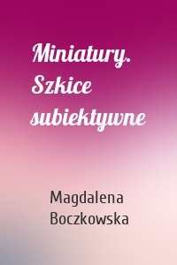 Miniatury. Szkice subiektywne