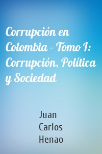 Corrupción en Colombia - Tomo I: Corrupción, Política y Sociedad