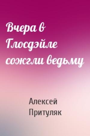 Обложка книги «Вчера в Глосдэйле сожгли ведьму» — Алексей Притуляк