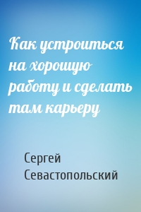 Как устроиться на хорошую работу и сделать там карьеру