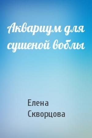 Обложка книги «Аквариум для сушеной воблы» — Елена Скворцова
