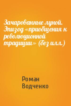 Обложка книги «Зачарованные луной. Эпизод «приобщения к революционной традиции» (без илл.)» — Роман Водченко