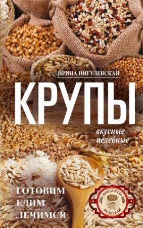 Обложка книги «Крупы вкусные, целебные. Готовим, едим, лечимся» — Ирина Пигулевская