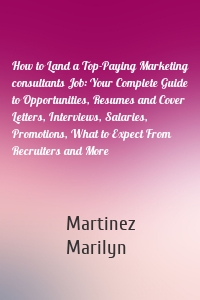 How to Land a Top-Paying Marketing consultants Job: Your Complete Guide to Opportunities, Resumes and Cover Letters, Interviews, Salaries, Promotions, What to Expect From Recruiters and More