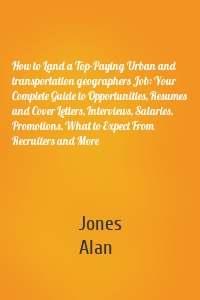 How to Land a Top-Paying Urban and transportation geographers Job: Your Complete Guide to Opportunities, Resumes and Cover Letters, Interviews, Salaries, Promotions, What to Expect From Recruiters and More