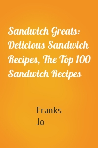 Sandwich Greats: Delicious Sandwich Recipes, The Top 100 Sandwich Recipes