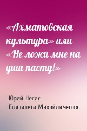 Обложка книги ««Ахматовская культура» или «Не ложи мне на уши пасту!»» — Юрий Несис, Елизавета Михайличенко