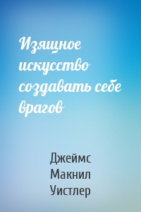 Изящное искусство создавать себе врагов