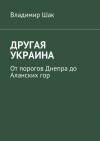 Владимир Шак - ДРУГАЯ УКРАИНА. От порогов Днепра до Аланских гор