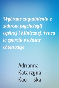 Wybrane zagadnienia z zakresu psychologii ogólnej i klinicznej. Praca w oparciu o własne obserwacje