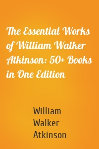 The Essential Works of William Walker Atkinson: 50+ Books in One Edition