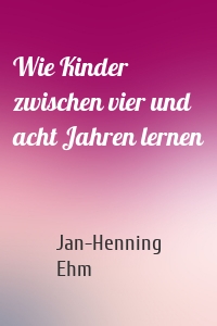 Wie Kinder zwischen vier und acht Jahren lernen
