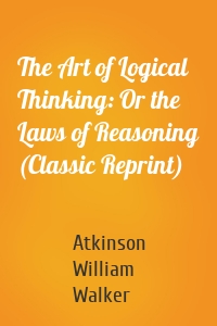 The Art of Logical Thinking: Or the Laws of Reasoning (Classic Reprint)