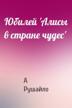 Обложка книги «Юбилей 'Алисы в стране чудес'» — А Рушайло