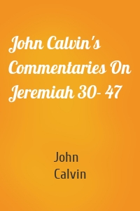 John Calvin's Commentaries On Jeremiah 30- 47