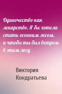 Одиночество как лекарство. Я бы хотела стать осенним лесом, и чтобы ты был ветром в этом лесу