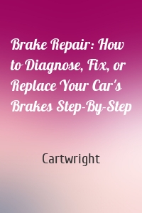 Brake Repair: How to Diagnose, Fix, or Replace Your Car's Brakes Step-By-Step