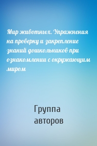 Мир животных. Упражнения на проверку и закрепление знаний дошкольников при ознакомлении с окружающим миром