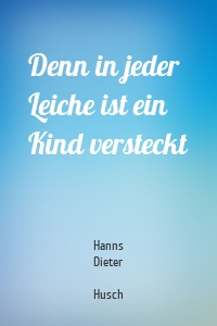 Denn in jeder Leiche ist ein Kind versteckt