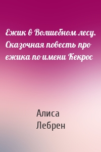 Ежик в Волшебном лесу. Сказочная повесть про ежика по имени Кекрос