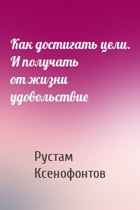 Как достигать цели. И получать от жизни удовольствие