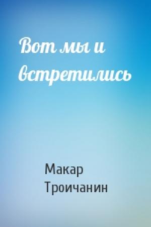 Обложка книги «Вот мы и встретились» — Макар Троичанин