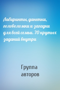 Лабиринты, данетки, головоломки и загадки для всей семьи. 70 крутых заданий внутри