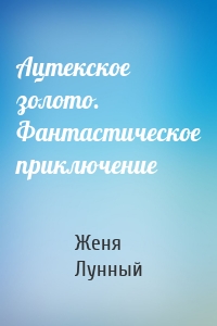 Ацтекское золото. Фантастическое приключение